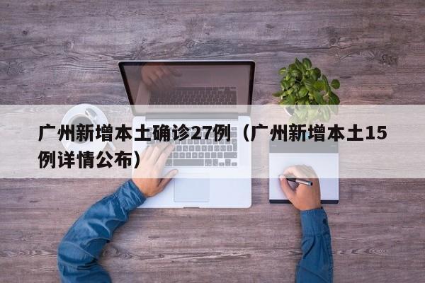 广州新增本土确诊27例(广州新增本土15例详情公布)