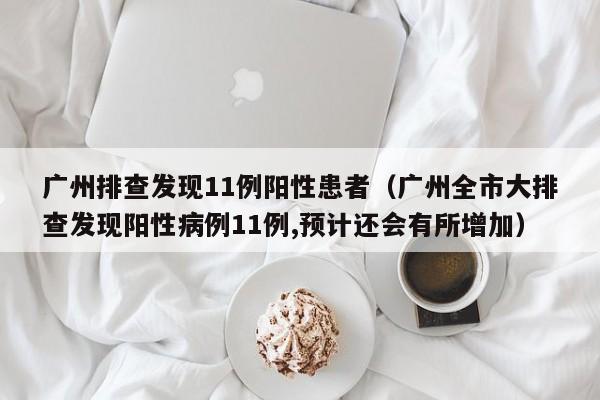 广州排查发现11例阳性患者(广州全市大排查发现阳性病例11例,预计还会有所增加)