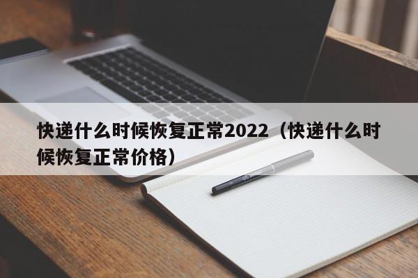 快递什么时候恢复正常2022(快递什么时候恢复正常价格)
