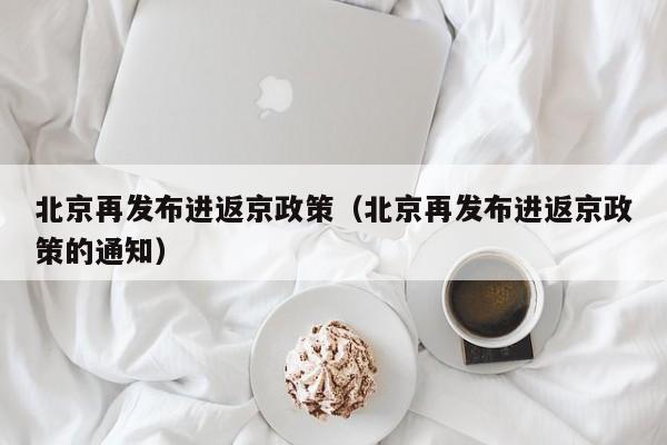 北京再发布进返京政策(北京再发布进返京政策的通知)