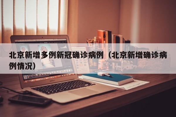 北京新增多例新冠确诊病例(北京新增确诊病例情况)