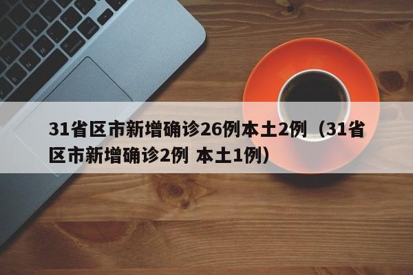 31省区市新增确诊26例本土2例(31省区市新增确诊2例 本土1例)