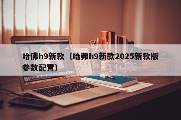 哈佛h9新款(哈弗h9新款2025新款版参数配置)