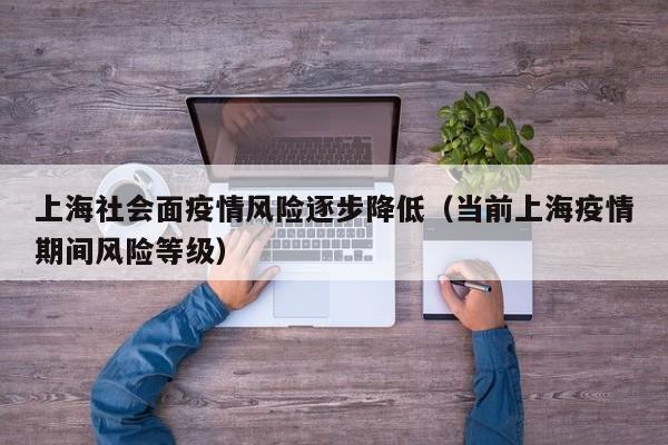 上海社会面疫情风险逐步降低(当前上海疫情期间风险等级)