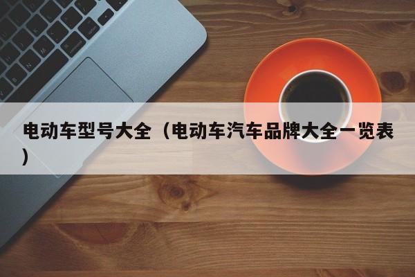 电动车型号大全(电动车汽车品牌大全一览表)