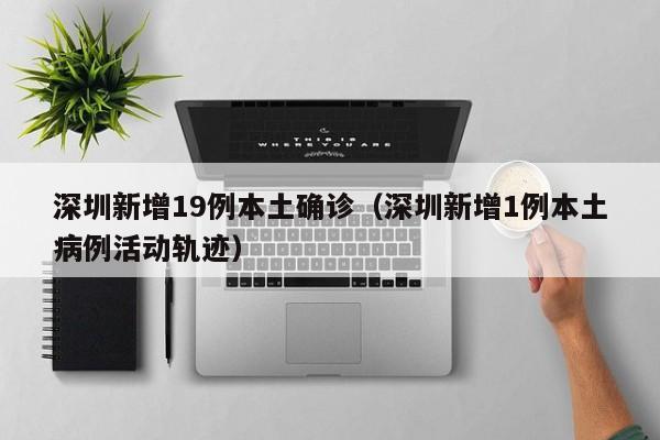 深圳新增19例本土确诊(深圳新增1例本土病例活动轨迹)