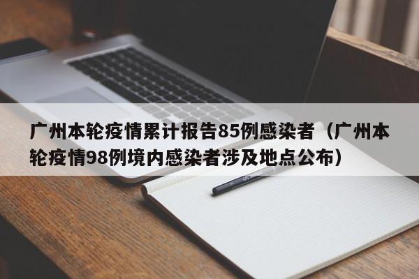 广州本轮疫情累计报告85例感染者(广州本轮疫情98例境内感染者涉及地点公布)