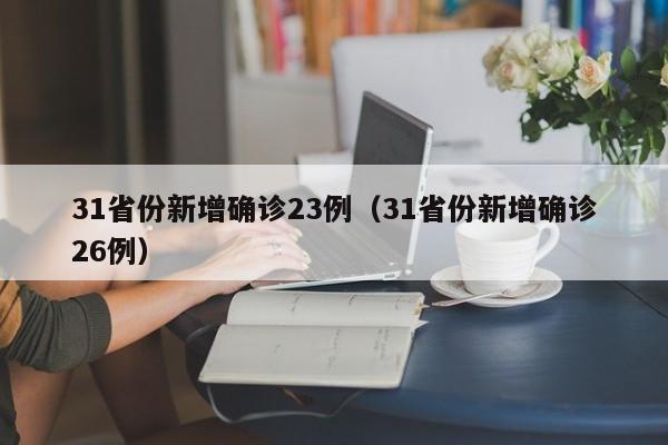 31省份新增确诊23例(31省份新增确诊26例)