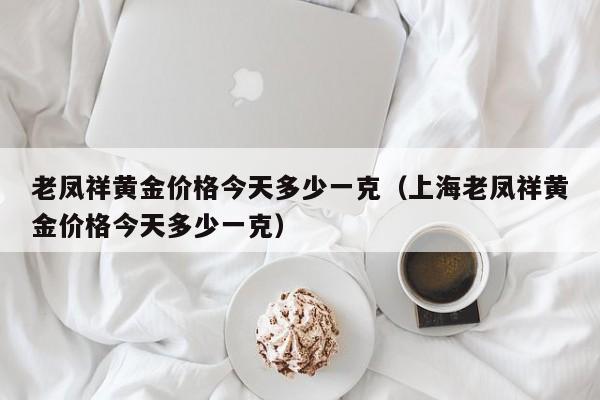 老凤祥黄金价格今天多少一克(上海老凤祥黄金价格今天多少一克)