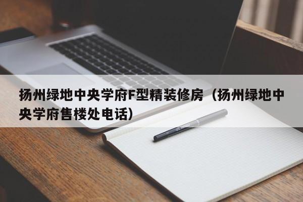 扬州绿地中央学府F型精装修房(扬州绿地中央学府售楼处电话)