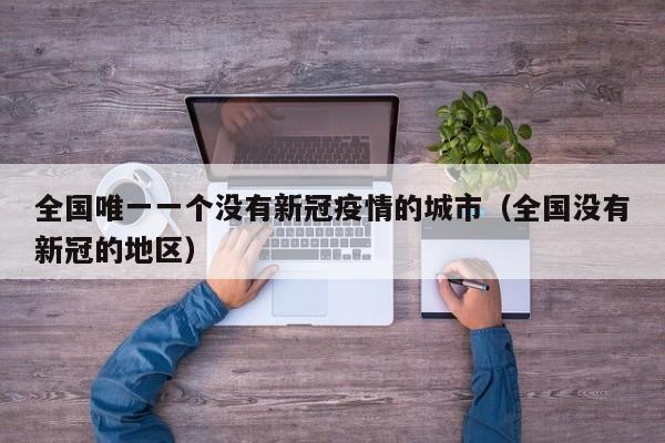 全国唯一一个没有新冠疫情的城市(全国没有新冠的地区)