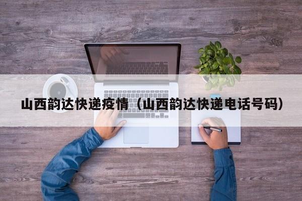 山西韵达快递疫情(山西韵达快递电话号码)