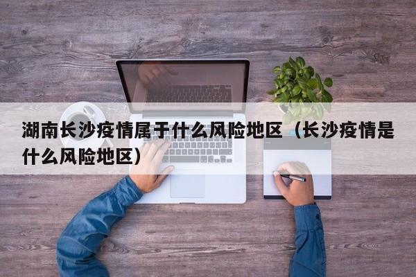 湖南长沙疫情属于什么风险地区(长沙疫情是什么风险地区)