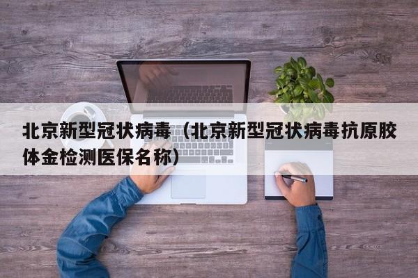 北京新型冠状病毒(北京新型冠状病毒抗原胶体金检测医保名称)