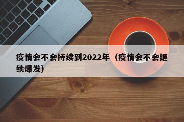 疫情会不会持续到2022年(疫情会不会继续爆发)