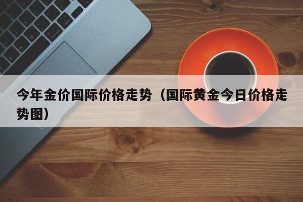 今年金价国际价格走势(国际黄金今日价格走势图)