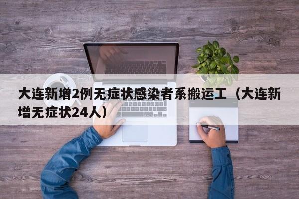大连新增2例无症状感染者系搬运工(大连新增无症状24人)