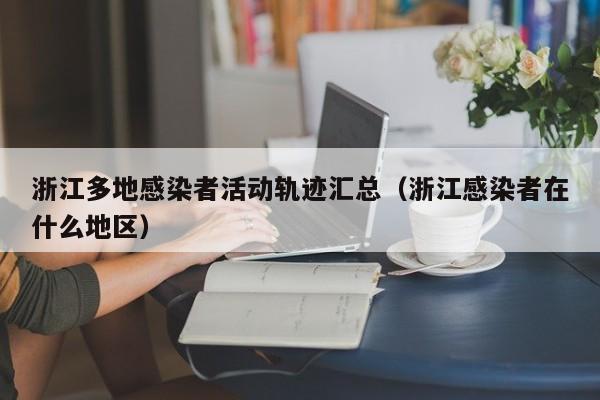 浙江多地感染者活动轨迹汇总(浙江感染者在什么地区)