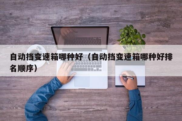 自动挡变速箱哪种好(自动挡变速箱哪种好排名顺序)