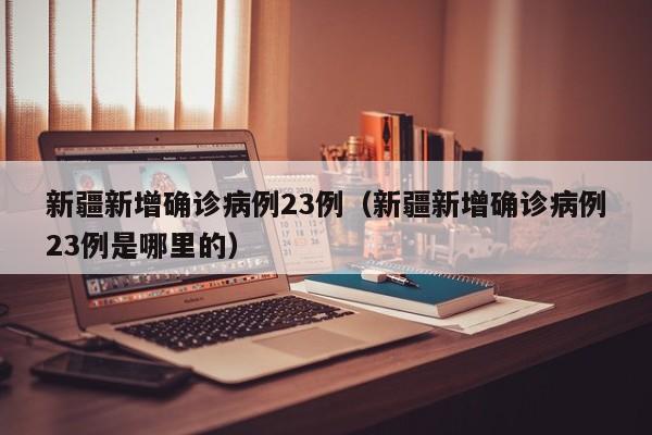 新疆新增确诊病例23例(新疆新增确诊病例23例是哪里的)