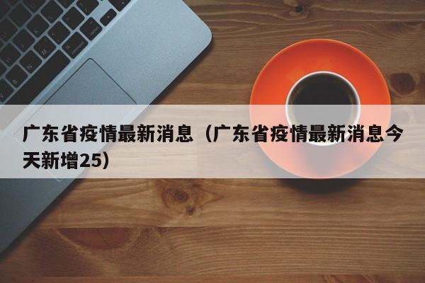 广东省疫情最新消息(广东省疫情最新消息今天新增25)