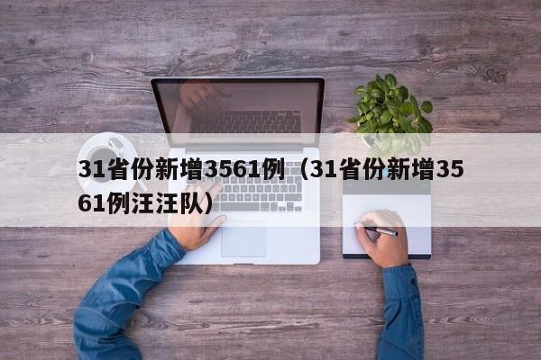 31省份新增3561例(31省份新增3561例汪汪队)