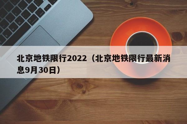 北京地铁限行2022(北京地铁限行最新消息9月30日)