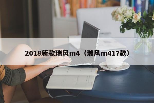 2018新款瑞风m4(瑞风m417款)