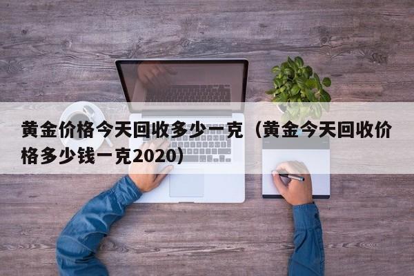 黄金价格今天回收多少一克(黄金今天回收价格多少钱一克2020)