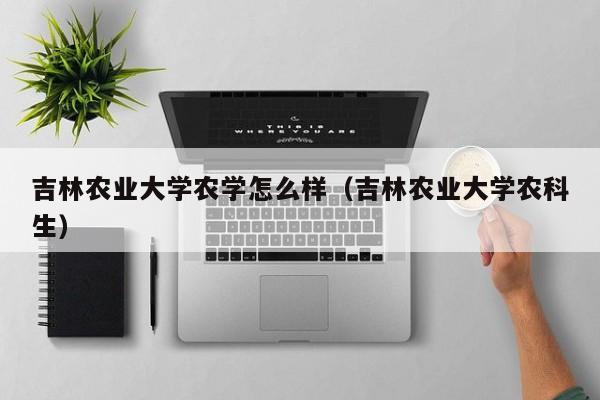 吉林农业大学农学怎么样(吉林农业大学农科生)