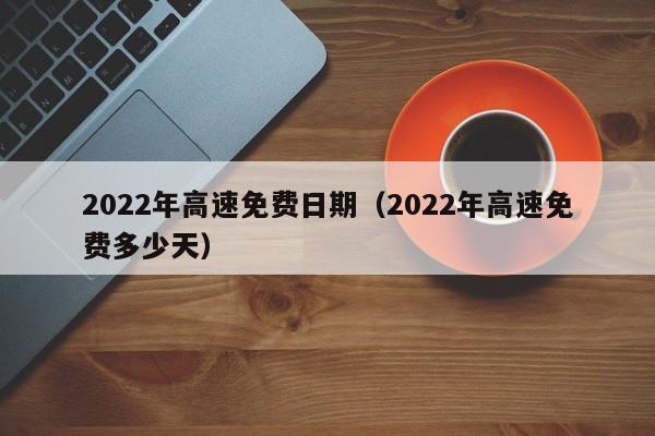 2022年高速免费日期(2022年高速免费多少天)