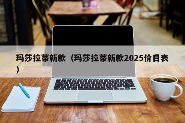 玛莎拉蒂新款(玛莎拉蒂新款2025价目表)