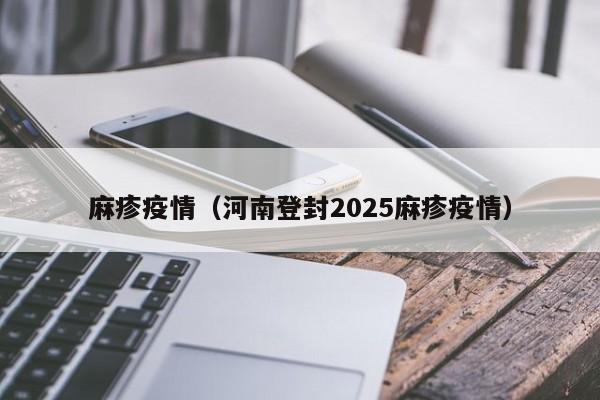 麻疹疫情(河南登封2025麻疹疫情)