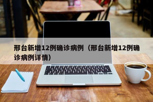 邢台新增12例确诊病例(邢台新增12例确诊病例详情)