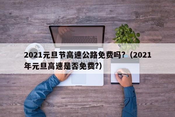 2021元旦节高速公路免费吗?(2021年元旦高速是否免费?)
