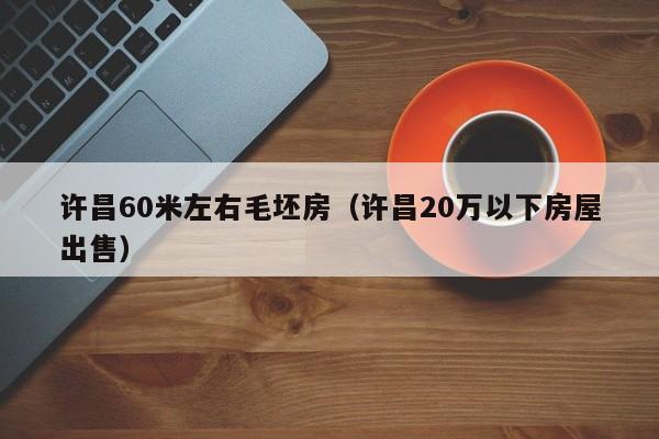许昌60米左右毛坯房(许昌20万以下房屋出售)