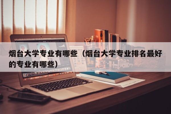 烟台大学专业有哪些(烟台大学专业排名最好的专业有哪些)